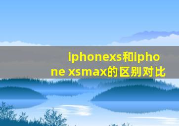 iphonexs和iphone xsmax的区别对比